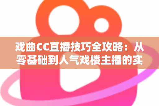 戏曲CC直播技巧全攻略:从零基础到人气戏楼主播的实战进阶宝典 戏曲CC直播技巧全攻略:从零基础到人气戏楼主播的实战进阶宝典