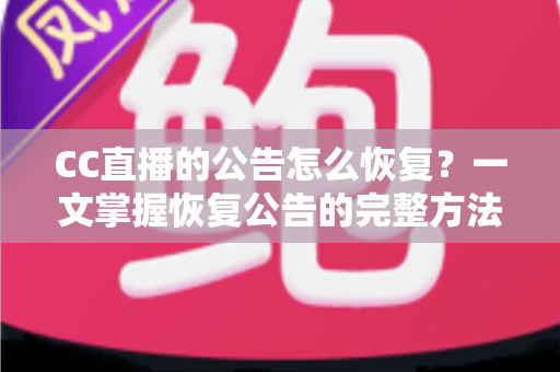 CC直播的公告怎么恢复？一文掌握恢复公告的完整方法与实用技巧