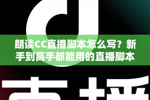 朗读CC直播脚本怎么写?新手到高手都能用的直播脚本创作全攻略 朗读CC直播脚本怎么写?新手到高手都能用的直播脚本创作全攻略