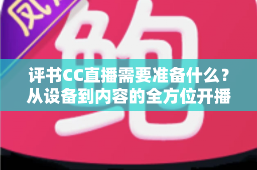 评书CC直播需要准备什么？从设备到内容的全方位开播指南