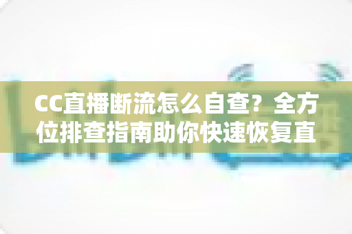 CC直播断流怎么自查?全方位排查指南助你快速恢复直播流畅 CC直播断流怎么自查?全方位排查指南助你快速恢复直播流畅
