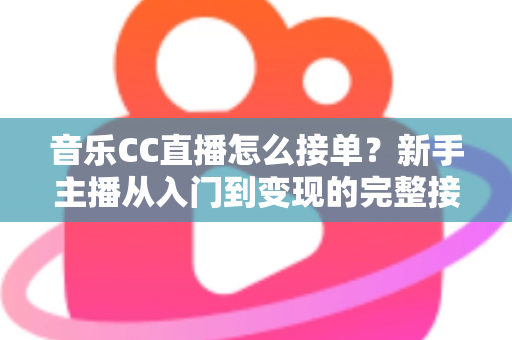 音乐CC直播怎么接单?新手主播从入门到变现的完整接单攻略 音乐CC直播怎么接单?新手主播从入门到变现的完整接单攻略