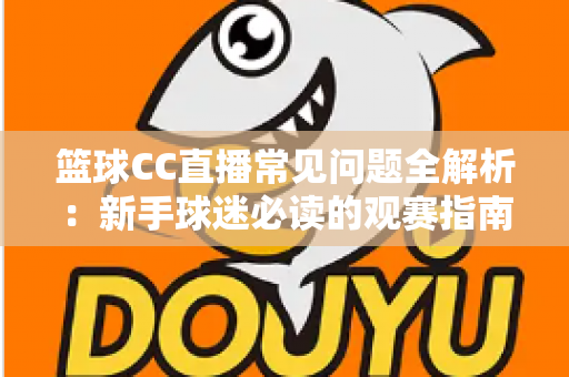 篮球CC直播常见问题全解析：新手球迷必读的观赛指南与实用解决方案