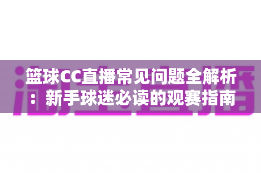 篮球CC直播常见问题全解析：新手球迷必读的观赛指南与实用解决方案