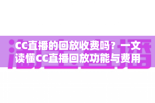 CC直播的回放收费吗？一文读懂CC直播回放功能与费用详情