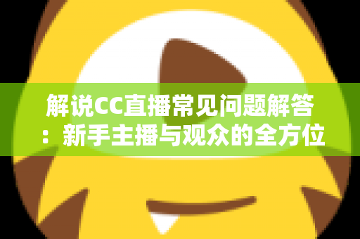 解说CC直播常见问题解答：新手主播与观众的全方位实用指南，一文解决所有疑惑