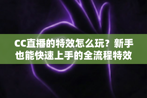 CC直播的特效怎么玩?新手也能快速上手的全流程特效玩法攻略 CC直播的特效怎么玩?新手也能快速上手的全流程特效玩法攻略