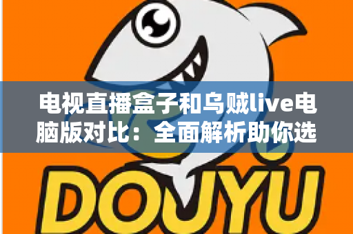 电视直播盒子和乌贼live电脑版对比:全面解析助你选出最佳观影方案 电视直播盒子和乌贼live电脑版对比:全面解析助你选出最佳观影方案