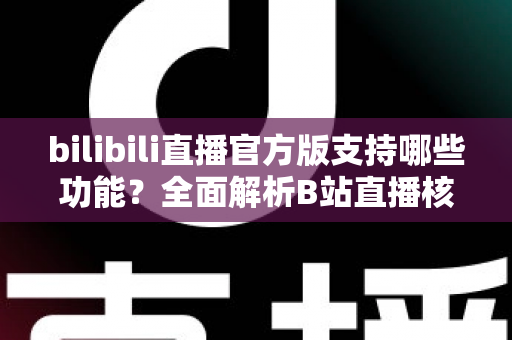 bilibili直播官方版支持哪些功能？全面解析B站直播核心功能与实用玩法指南