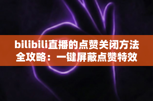 bilibili直播的点赞关闭方法全攻略:一键屏蔽点赞特效,轻松还原清爽观看体验 bilibili直播的点赞关闭方法全攻略:一键屏蔽点赞特效,轻松还原清爽观看体验