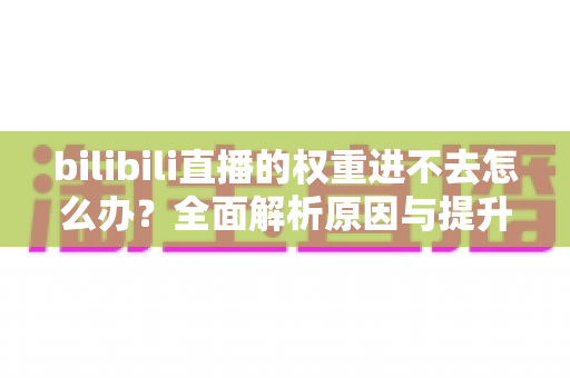 bilibili直播的权重进不去怎么办？全面解析原因与提升权重的实用攻略