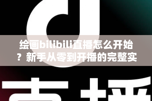 绘画bilibili直播怎么开始?新手从零到开播的完整实战指南 绘画bilibili直播怎么开始?新手从零到开播的完整实战指南