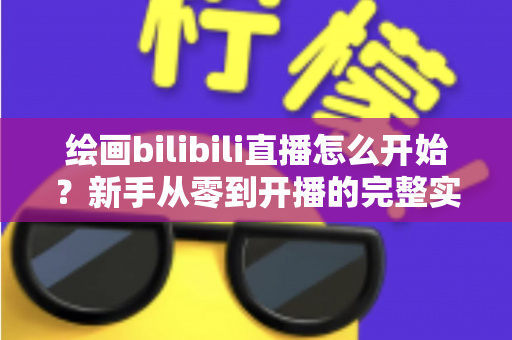 绘画bilibili直播怎么开始?新手从零到开播的完整实战指南 绘画bilibili直播怎么开始?新手从零到开播的完整实战指南
