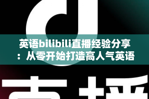 英语bilibili直播经验分享:从零开始打造高人气英语直播间的实战指南 英语bilibili直播经验分享:从零开始打造高人气英语直播间的实战指南