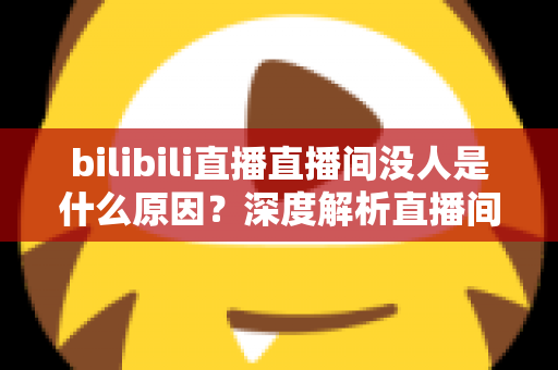 bilibili直播直播间没人是什么原因?深度解析直播间冷场根源与快速涨人气实战指南 bilibili直播直播间没人是什么原因?深度解析直播间冷场根源与快速涨人气实战指南