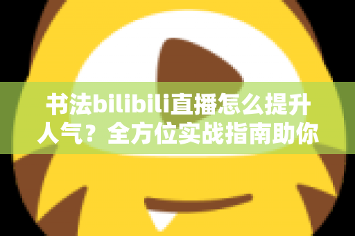 书法bilibili直播怎么提升人气？全方位实战指南助你快速涨粉