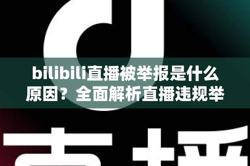 bilibili直播被举报是什么原因?全面解析直播违规举报机制与实用避坑指南 bilibili直播被举报是什么原因?全面解析直播违规举报机制与实用避坑指南