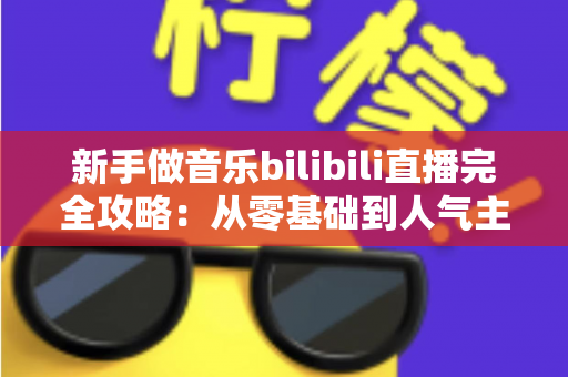 新手做音乐bilibili直播完全攻略:从零基础到人气主播的实战指南 新手做音乐bilibili直播完全攻略:从零基础到人气主播的实战指南