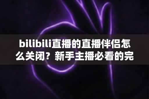 bilibili直播的直播伴侣怎么关闭？新手主播必看的完整关闭教程与避坑指南