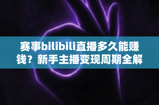 赛事bilibili直播多久能赚钱?新手主播变现周期全解析与实战指南 赛事bilibili直播多久能赚钱?新手主播变现周期全解析与实战指南
