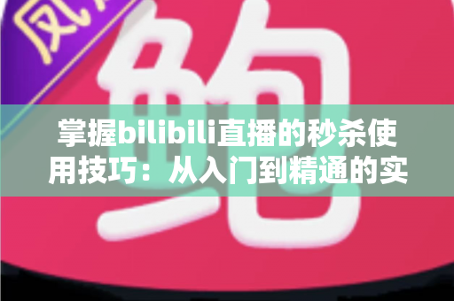 掌握bilibili直播的秒杀使用技巧：从入门到精通的实战全攻略