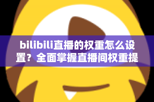 bilibili直播的权重怎么设置？全面掌握直播间权重提升技巧与实战攻略