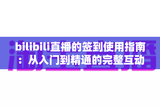 bilibili直播的签到使用指南:从入门到精通的完整互动攻略 bilibili直播的签到使用指南:从入门到精通的完整互动攻略