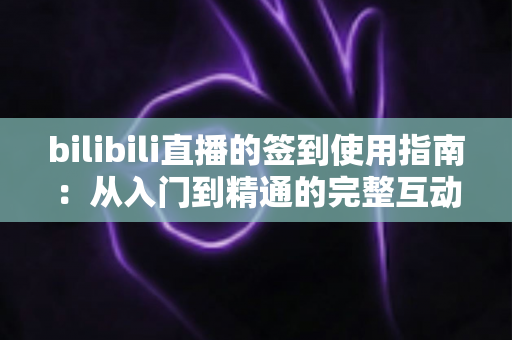 bilibili直播的签到使用指南：从入门到精通的完整互动攻略