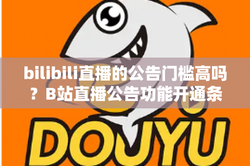 bilibili直播的公告门槛高吗?B站直播公告功能开通条件与设置方法全面解析 bilibili直播的公告门槛高吗?B站直播公告功能开通条件与设置方法全面解析