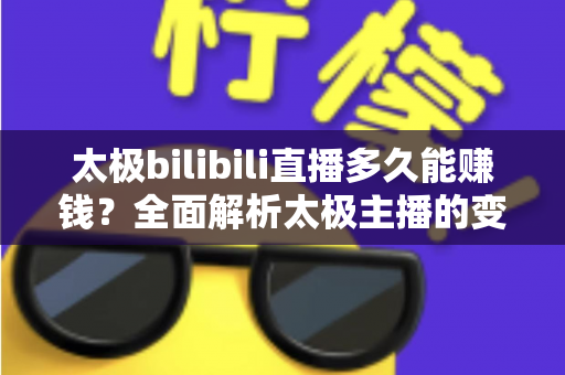太极bilibili直播多久能赚钱？全面解析太极主播的变现周期与实战策略