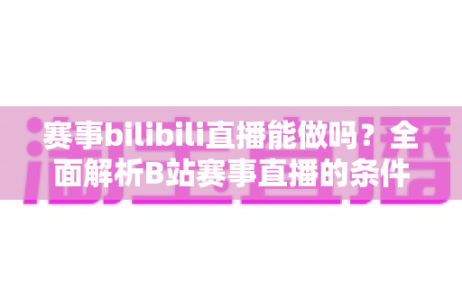 赛事bilibili直播能做吗？全面解析B站赛事直播的条件、流程、版权要点与变现前景
