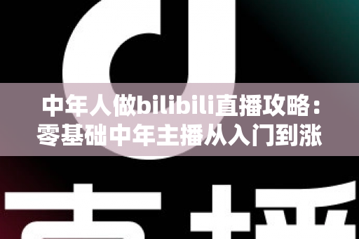 中年人做bilibili直播攻略:零基础中年主播从入门到涨粉变现的完整实战指南 中年人做bilibili直播攻略:零基础中年主播从入门到涨粉变现的完整实战指南