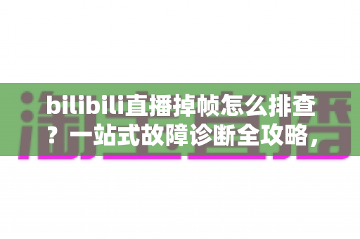 bilibili直播掉帧怎么排查？一站式故障诊断全攻略，让你的直播间重回丝滑流畅