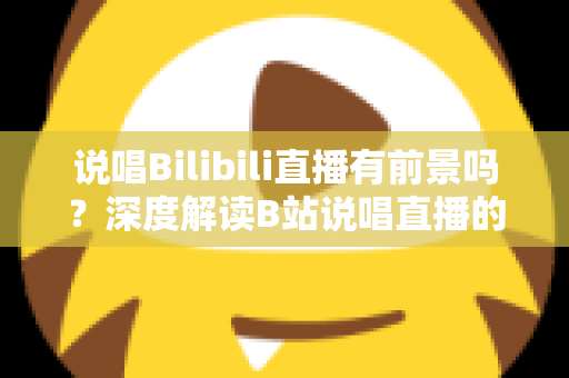 说唱Bilibili直播有前景吗?深度解读B站说唱直播的发展潜力、变现路径与入局攻略 说唱Bilibili直播有前景吗?深度解读B站说唱直播的发展潜力、变现路径与入局攻略