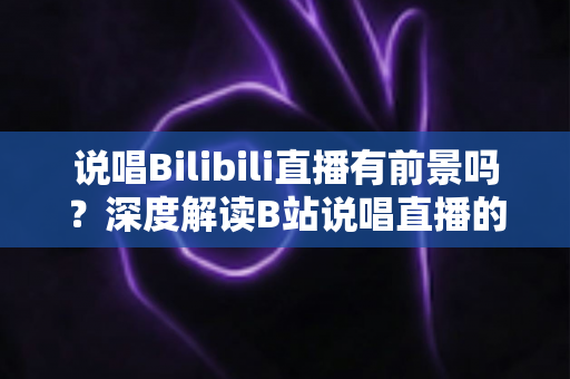 说唱Bilibili直播有前景吗?深度解读B站说唱直播的发展潜力、变现路径与入局攻略 说唱Bilibili直播有前景吗?深度解读B站说唱直播的发展潜力、变现路径与入局攻略