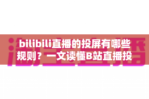bilibili直播的投屏有哪些规则?一文读懂B站直播投屏功能的使用规范、限制条件与实用技巧 bilibili直播的投屏有哪些规则?一文读懂B站直播投屏功能的使用规范、限制条件与实用技巧