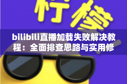 bilibili直播加载失败解决教程：全面排查思路与实用修复方法，助你快速恢复流畅观赛体验