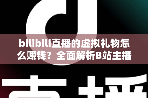 bilibili直播的虚拟礼物怎么赚钱？全面解析B站主播的礼物变现之路