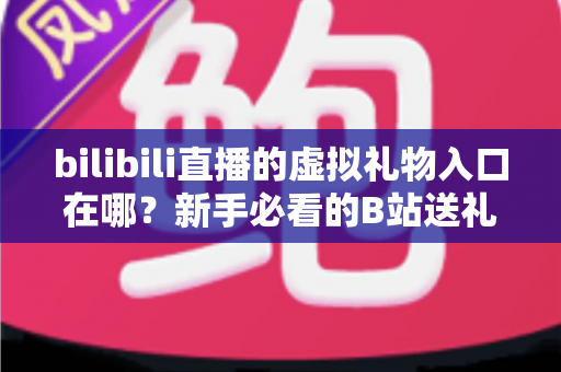 bilibili直播的虚拟礼物入口在哪？新手必看的B站送礼入口定位与完整操作指南