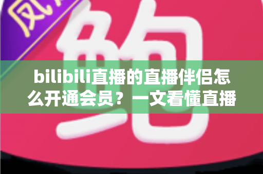 bilibili直播的直播伴侣怎么开通会员?一文看懂直播伴侣会员权益与开通全流程 bilibili直播的直播伴侣怎么开通会员?一文看懂直播伴侣会员权益与开通全流程
