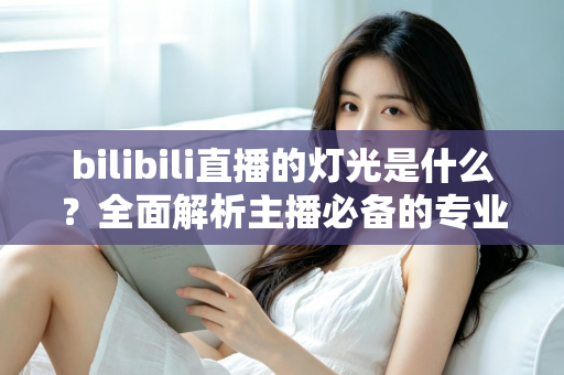 bilibili直播的灯光是什么？全面解析主播必备的专业布光方案与选购指南