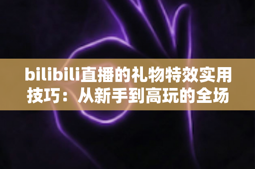 bilibili直播的礼物特效实用技巧：从新手到高玩的全场景投喂攻略