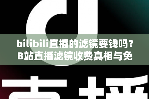 bilibili直播的滤镜要钱吗?B站直播滤镜收费真相与免费使用全攻略 bilibili直播的滤镜要钱吗?B站直播滤镜收费真相与免费使用全攻略