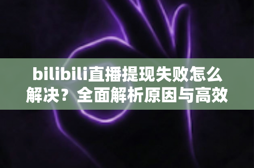 bilibili直播提现失败怎么解决?全面解析原因与高效解决方案指南 bilibili直播提现失败怎么解决?全面解析原因与高效解决方案指南