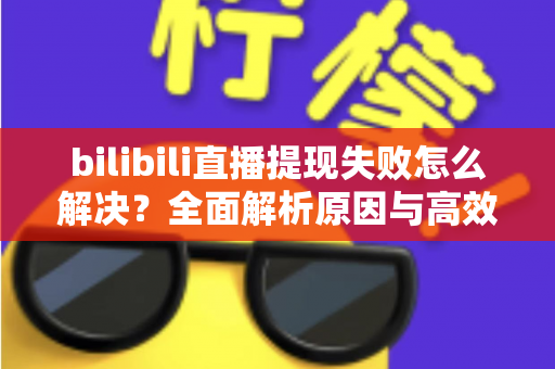 bilibili直播提现失败怎么解决？全面解析原因与高效解决方案指南