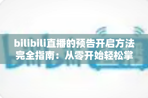 bilibili直播的预告开启方法完全指南:从零开始轻松掌握直播预告设置技巧 bilibili直播的预告开启方法完全指南:从零开始轻松掌握直播预告设置技巧