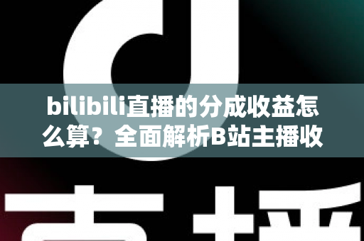 bilibili直播的分成收益怎么算?全面解析B站主播收益构成、分成比例与提现规则,助你轻松搞懂直播赚钱门道 bilibili直播的分成收益怎么算?全面解析B站主播收益构成、分成比例与提现规则,助你轻松搞懂直播赚钱门道