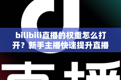 bilibili直播的权重怎么打开？新手主播快速提升直播间流量权重的完整实战指南