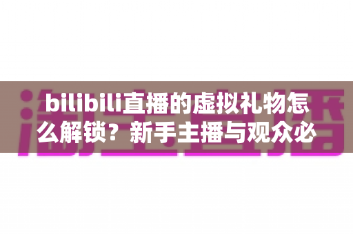 bilibili直播的虚拟礼物怎么解锁?新手主播与观众必看的完整解锁攻略与实用指南 bilibili直播的虚拟礼物怎么解锁?新手主播与观众必看的完整解锁攻略与实用指南