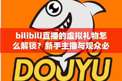 bilibili直播的虚拟礼物怎么解锁？新手主播与观众必看的完整解锁攻略与实用指南